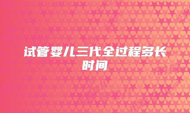 试管婴儿三代全过程多长时间