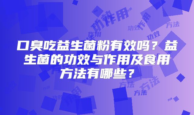 口臭吃益生菌粉有效吗？益生菌的功效与作用及食用方法有哪些？