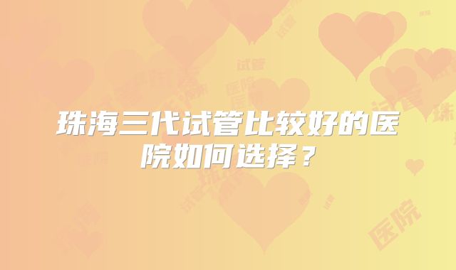珠海三代试管比较好的医院如何选择?