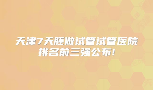 天津7天胚做试管试管医院排名前三强公布!