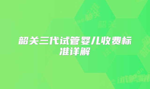 韶关三代试管婴儿收费标准详解