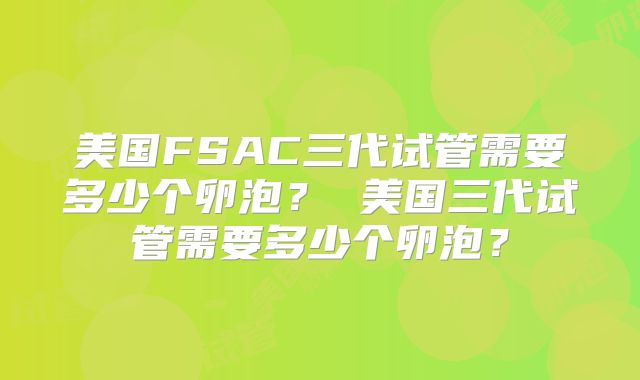 美国FSAC三代试管需要多少个卵泡？ 美国三代试管需要多少个卵泡？