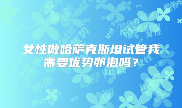 女性做哈萨克斯坦试管我需要优势卵泡吗？