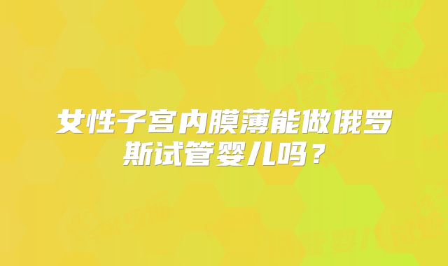 女性子宫内膜薄能做俄罗斯试管婴儿吗？