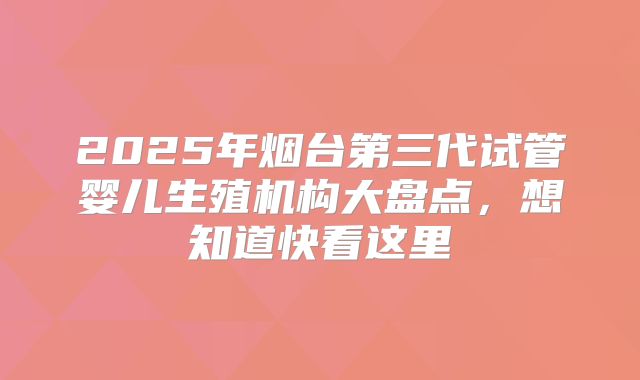 2025年烟台第三代试管婴儿生殖机构大盘点，想知道快看这里
