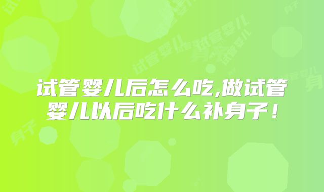试管婴儿后怎么吃,做试管婴儿以后吃什么补身子！