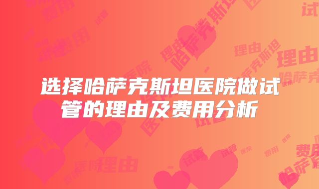 选择哈萨克斯坦医院做试管的理由及费用分析