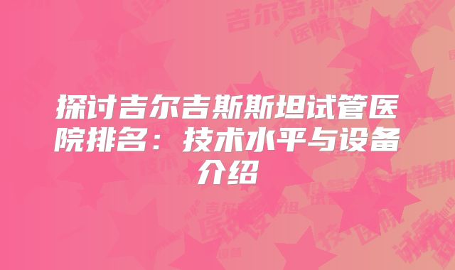 探讨吉尔吉斯斯坦试管医院排名：技术水平与设备介绍