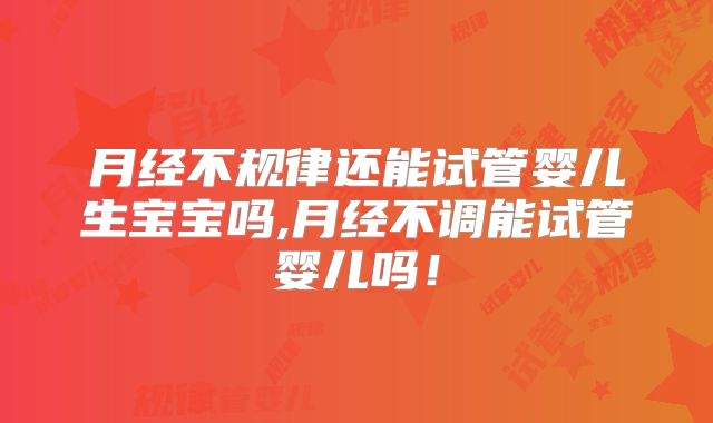 月经不规律还能试管婴儿生宝宝吗,月经不调能试管婴儿吗！