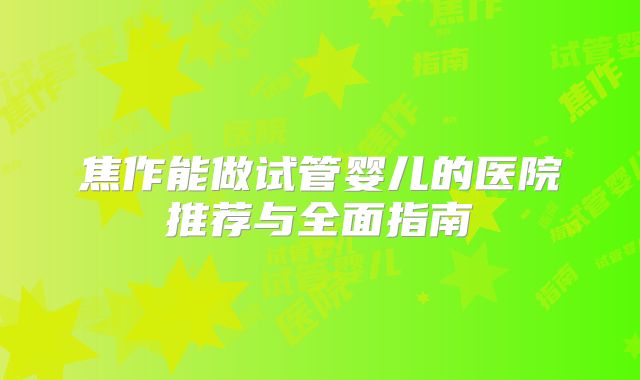 焦作能做试管婴儿的医院推荐与全面指南