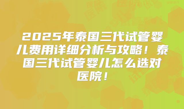 2025年泰国三代试管婴儿费用详细分析与攻略！泰国三代试管婴儿怎么选对医院！
