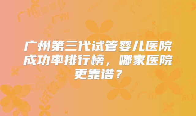广州第三代试管婴儿医院成功率排行榜，哪家医院更靠谱？