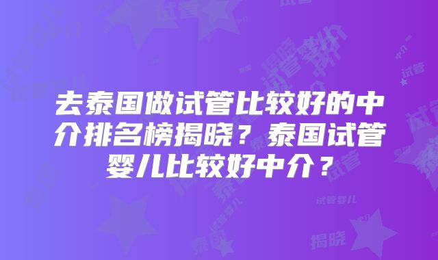 去泰国做试管比较好的中介排名榜揭晓？泰国试管婴儿比较好中介？
