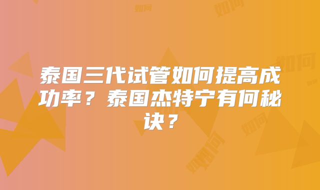 泰国三代试管如何提高成功率？泰国杰特宁有何秘诀？
