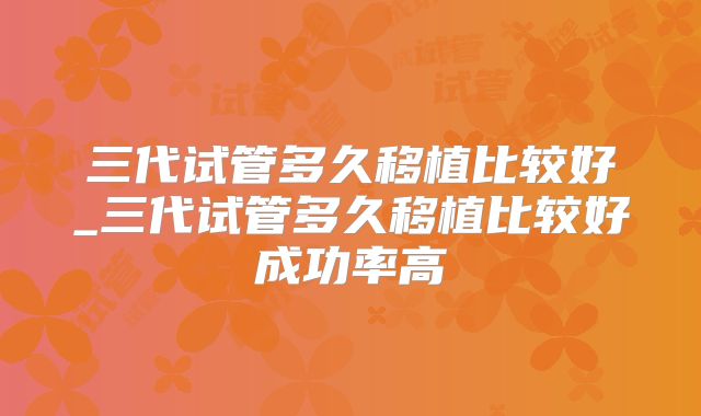 三代试管多久移植比较好_三代试管多久移植比较好成功率高