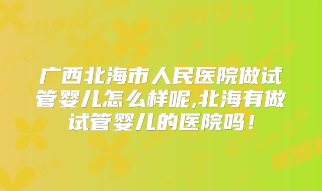 广西北海市人民医院做试管婴儿怎么样呢,北海有做试管婴儿的医院吗！