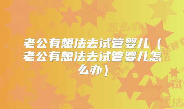老公有想法去试管婴儿（老公有想法去试管婴儿怎么办）