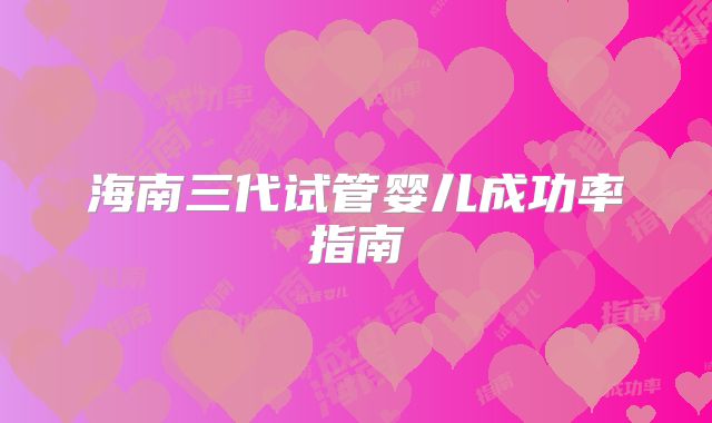 海南三代试管婴儿成功率指南