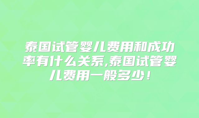 泰国试管婴儿费用和成功率有什么关系,泰国试管婴儿费用一般多少！