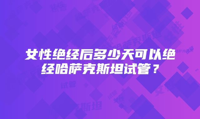 女性绝经后多少天可以绝经哈萨克斯坦试管？