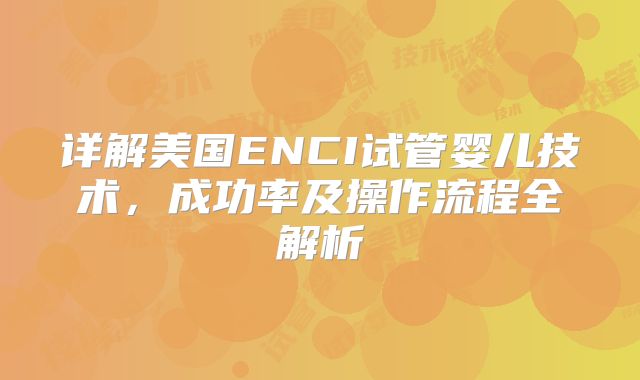 详解美国ENCI试管婴儿技术，成功率及操作流程全解析