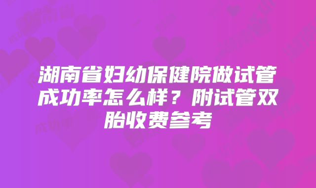 湖南省妇幼保健院做试管成功率怎么样？附试管双胎收费参考