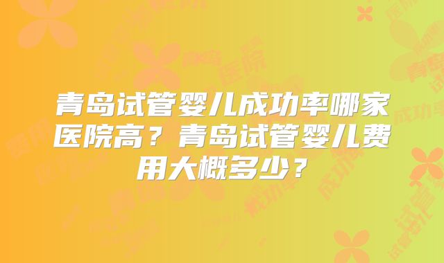 青岛试管婴儿成功率哪家医院高？青岛试管婴儿费用大概多少？