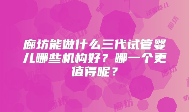 廊坊能做什么三代试管婴儿哪些机构好？哪一个更值得呢？