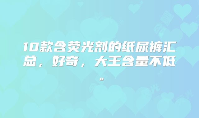 10款含荧光剂的纸尿裤汇总，好奇，大王含量不低。