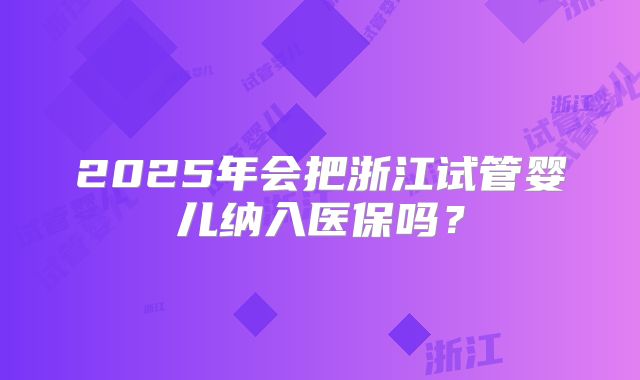 2025年会把浙江试管婴儿纳入医保吗？