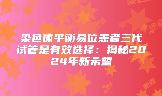 染色体平衡易位患者三代试管是有效选择：揭秘2024年新希望
