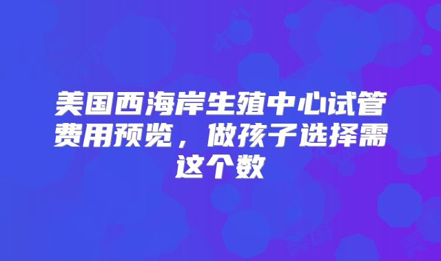 美国西海岸生殖中心试管费用预览，做孩子选择需这个数