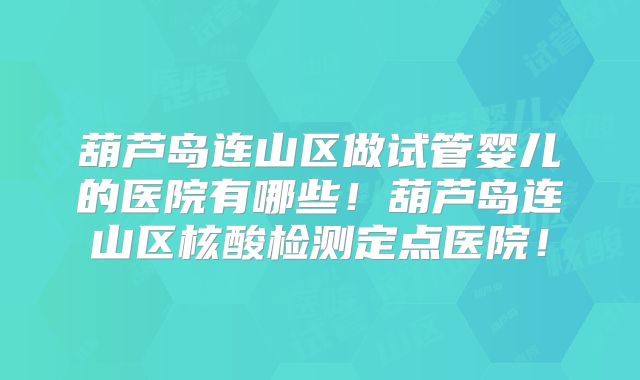 葫芦岛连山区做试管婴儿的医院有哪些！葫芦岛连山区核酸检测定点医院！