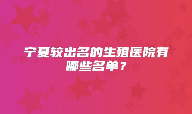 宁夏较出名的生殖医院有哪些名单？
