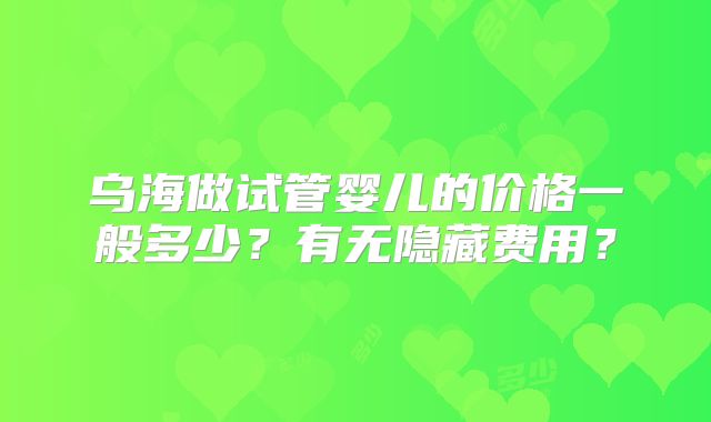 乌海做试管婴儿的价格一般多少？有无隐藏费用？