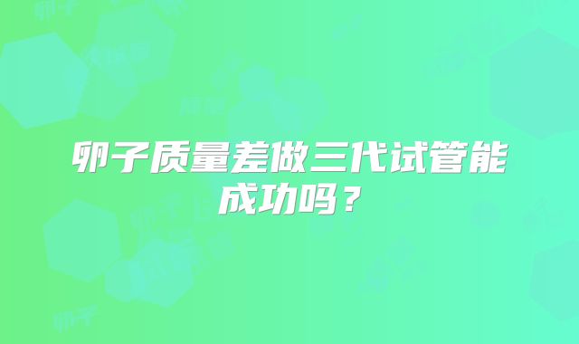 卵子质量差做三代试管能成功吗？
