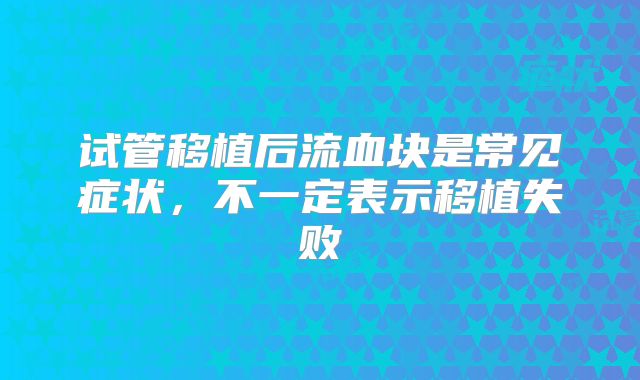 试管移植后流血块是常见症状，不一定表示移植失败
