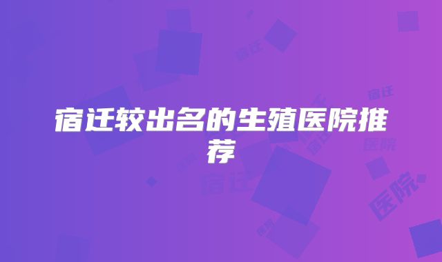 宿迁较出名的生殖医院推荐