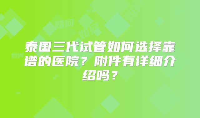 泰国三代试管如何选择靠谱的医院?附件有详细介绍吗?
