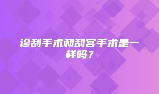 诊刮手术和刮宫手术是一样吗?