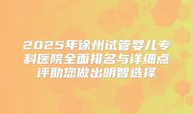 2025年徐州试管婴儿专科医院全面排名与详细点评助您做出明智选择