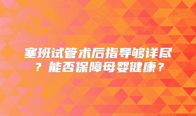 塞班试管术后指导够详尽？能否保障母婴健康？