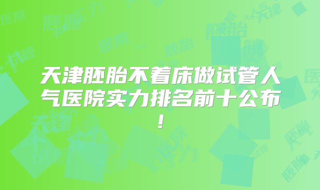 天津胚胎不着床做试管人气医院实力排名前十公布!