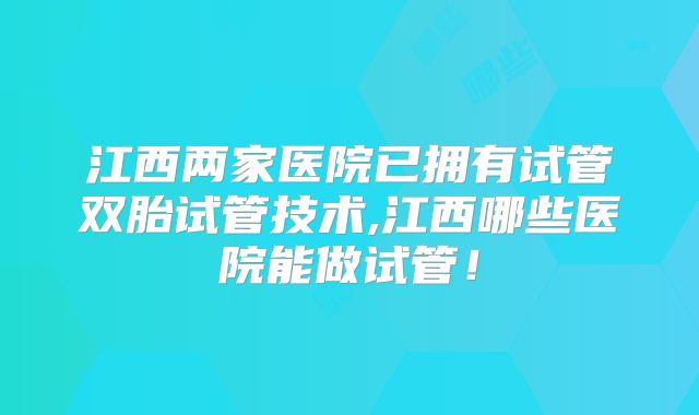 江西两家医院已拥有试管双胎试管技术,江西哪些医院能做试管!