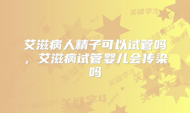 艾滋病人精子可以试管吗,艾滋病试管婴儿会传染吗