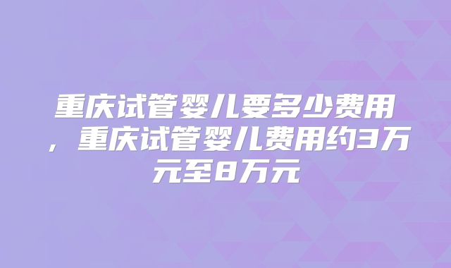 重庆试管婴儿要多少费用，重庆试管婴儿费用约3万元至8万元