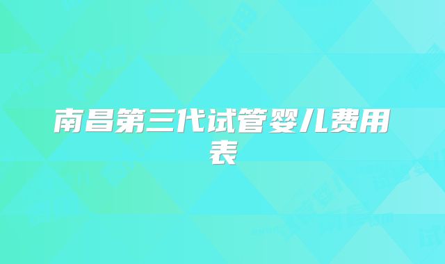 南昌第三代试管婴儿费用表