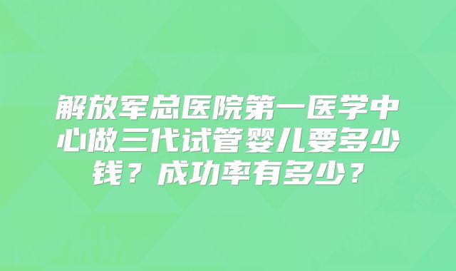 解放军总医院第一医学中心做三代试管婴儿要多少钱？成功率有多少？