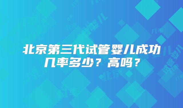 北京第三代试管婴儿成功几率多少？高吗？