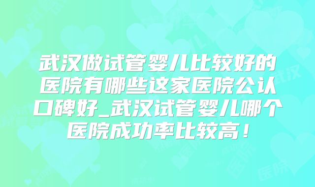 武汉做试管婴儿比较好的医院有哪些这家医院公认口碑好_武汉试管婴儿哪个医院成功率比较高！